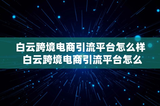 白云跨境电商引流平台怎么样  白云跨境电商引流平台怎么样啊