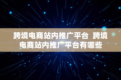 跨境电商站内推广平台  跨境电商站内推广平台有哪些