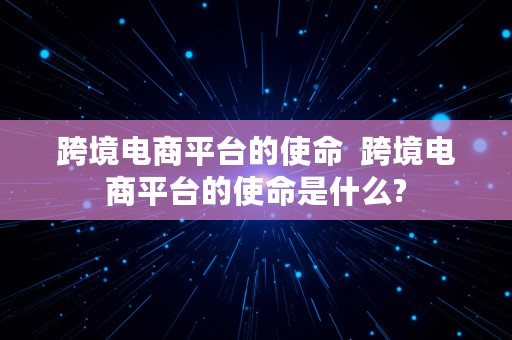 跨境电商平台的使命  跨境电商平台的使命是什么?