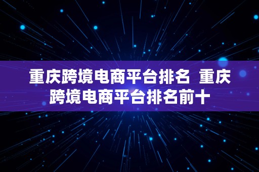 重庆跨境电商平台排名  重庆跨境电商平台排名前十