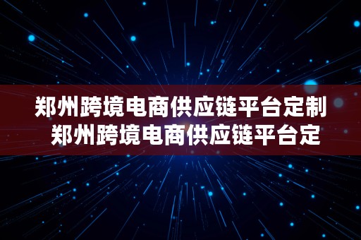 郑州跨境电商供应链平台定制  郑州跨境电商供应链平台定制公司