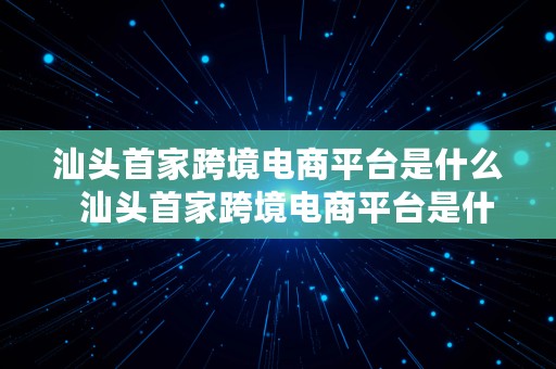 汕头首家跨境电商平台是什么  汕头首家跨境电商平台是什么公司