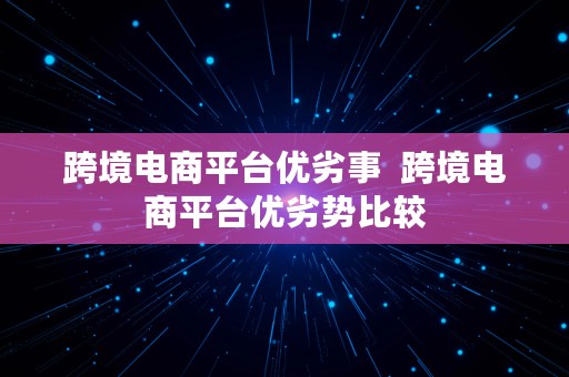 跨境电商平台优劣事  跨境电商平台优劣势比较