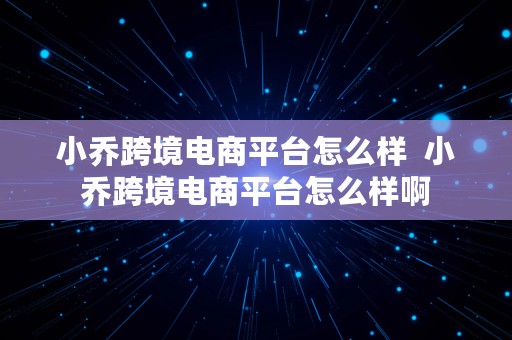 小乔跨境电商平台怎么样  小乔跨境电商平台怎么样啊