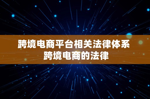 跨境电商平台相关法律体系  跨境电商的法律