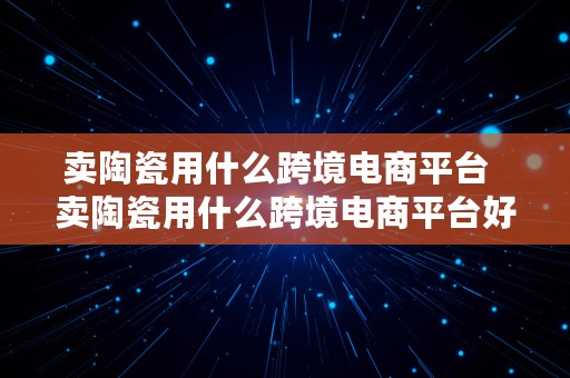 卖陶瓷用什么跨境电商平台  卖陶瓷用什么跨境电商平台好