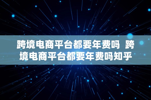 跨境电商平台都要年费吗  跨境电商平台都要年费吗知乎