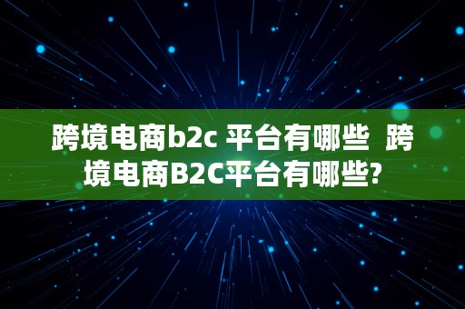 跨境电商b2c 平台有哪些  跨境电商B2C平台有哪些?