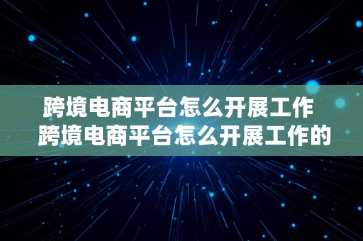 跨境电商平台怎么开展工作  跨境电商平台怎么开展工作的