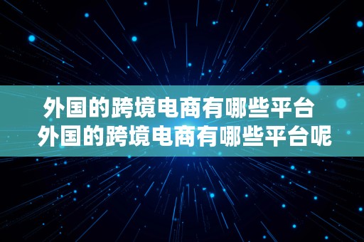 外国的跨境电商有哪些平台  外国的跨境电商有哪些平台呢