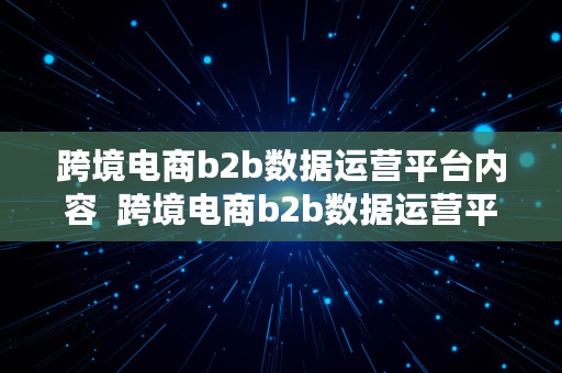 跨境电商b2b数据运营平台内容  跨境电商b2b数据运营平台内容有哪些