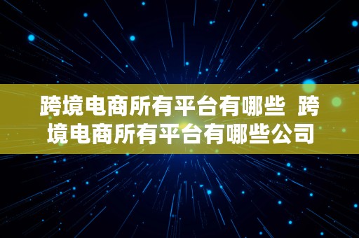 跨境电商所有平台有哪些  跨境电商所有平台有哪些公司