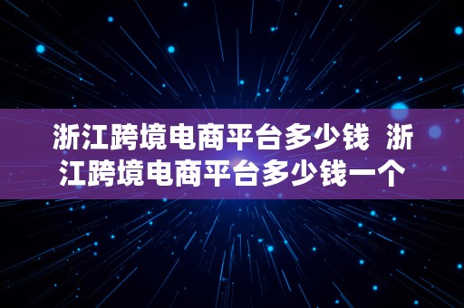 浙江跨境电商平台多少钱  浙江跨境电商平台多少钱一个