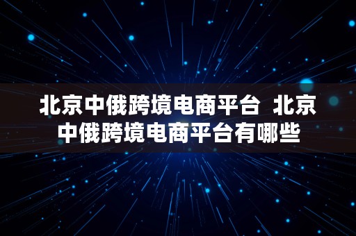 北京中俄跨境电商平台  北京中俄跨境电商平台有哪些