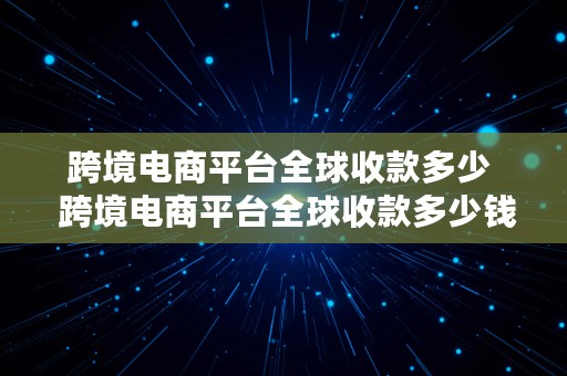 跨境电商平台全球收款多少  跨境电商平台全球收款多少钱