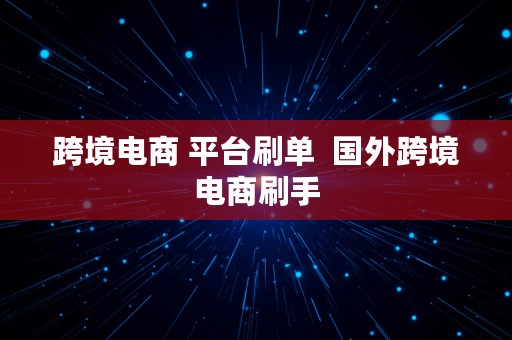 跨境电商 平台刷单  国外跨境电商刷手