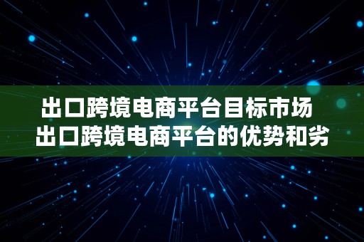 出口跨境电商平台目标市场  出口跨境电商平台的优势和劣势