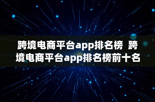 跨境电商平台app排名榜  跨境电商平台app排名榜前十名