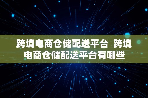 跨境电商仓储配送平台  跨境电商仓储配送平台有哪些