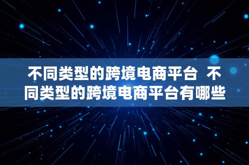 不同类型的跨境电商平台  不同类型的跨境电商平台有哪些