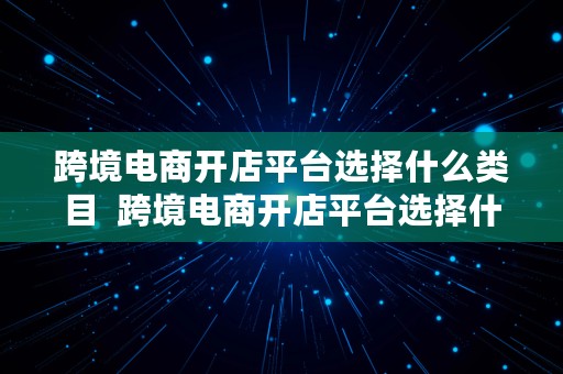 跨境电商开店平台选择什么类目  跨境电商开店平台选择什么类目好