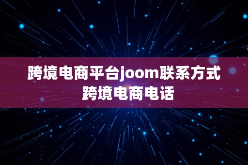 跨境电商平台joom联系方式  跨境电商电话