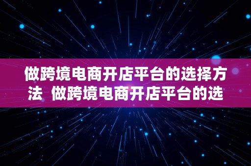 做跨境电商开店平台的选择方法  做跨境电商开店平台的选择方法有哪些