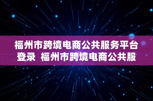 福州市跨境电商公共服务平台登录  福州市跨境电商公共服务平台登录不了