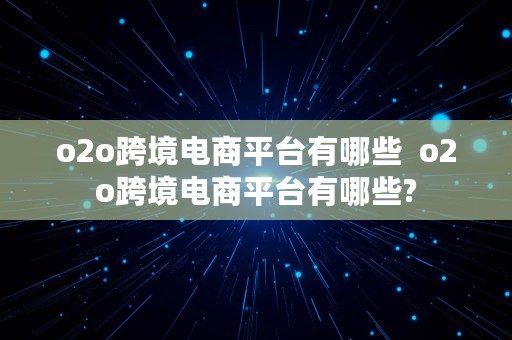 o2o跨境电商平台有哪些  o2o跨境电商平台有哪些?