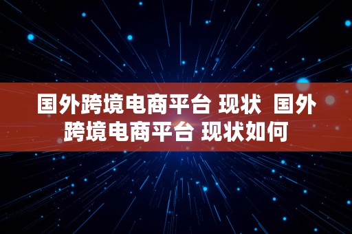 国外跨境电商平台 现状  国外跨境电商平台 现状如何