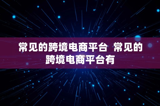 常见的跨境电商平台  常见的跨境电商平台有