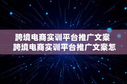 跨境电商实训平台推广文案  跨境电商实训平台推广文案怎么写