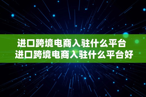 进口跨境电商入驻什么平台  进口跨境电商入驻什么平台好