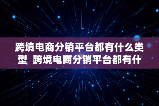 跨境电商分销平台都有什么类型  跨境电商分销平台都有什么类型的