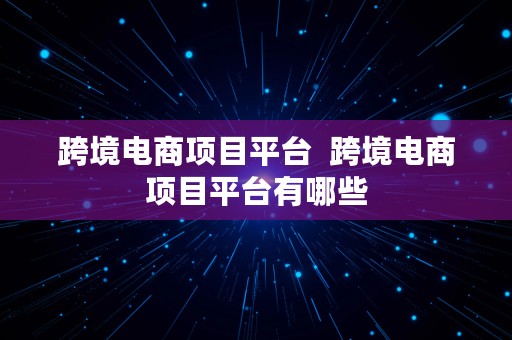 跨境电商项目平台  跨境电商项目平台有哪些