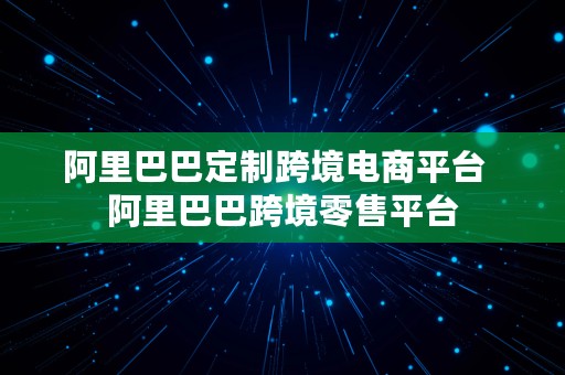 阿里巴巴定制跨境电商平台  阿里巴巴跨境零售平台