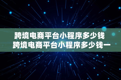 跨境电商平台小程序多少钱  跨境电商平台小程序多少钱一个