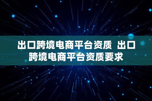 出口跨境电商平台资质  出口跨境电商平台资质要求