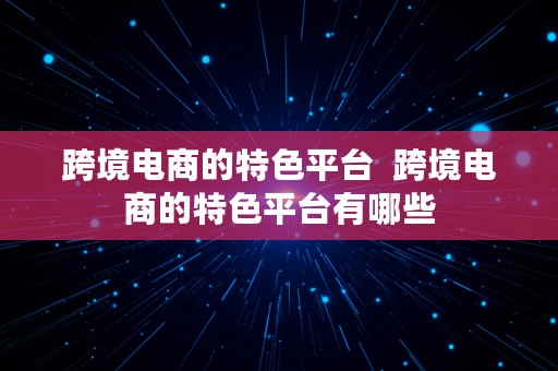 跨境电商的特色平台  跨境电商的特色平台有哪些