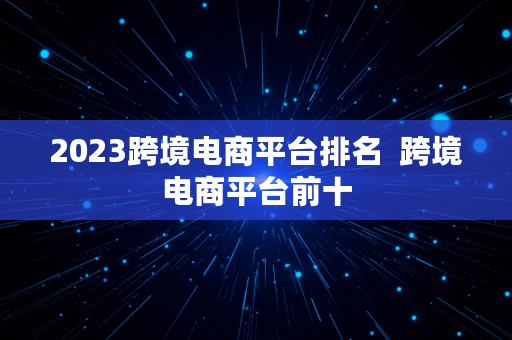 2023跨境电商平台排名  跨境电商平台前十