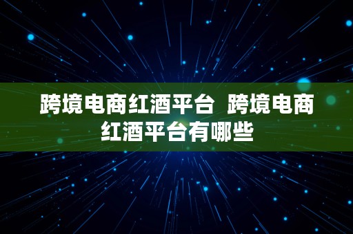 跨境电商红酒平台  跨境电商红酒平台有哪些