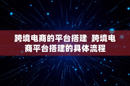 跨境电商的平台搭建  跨境电商平台搭建的具体流程