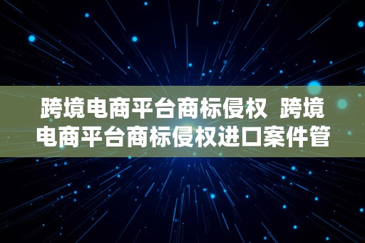 跨境电商平台商标侵权  跨境电商平台商标侵权进口案件管辖规定