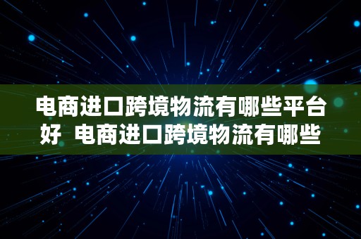 电商进口跨境物流有哪些平台好  电商进口跨境物流有哪些平台好做