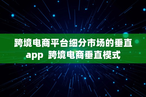 跨境电商平台细分市场的垂直app  跨境电商垂直模式