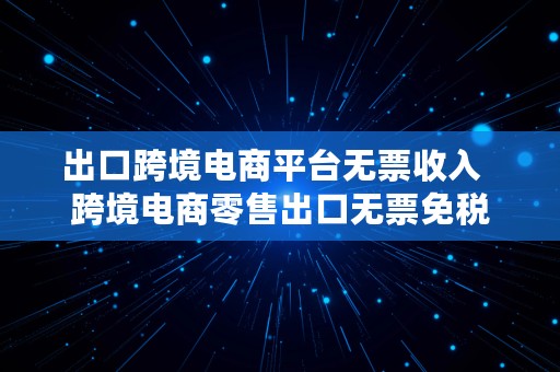 出口跨境电商平台无票收入  跨境电商零售出口无票免税