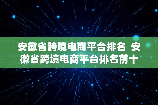 安徽省跨境电商平台排名  安徽省跨境电商平台排名前十