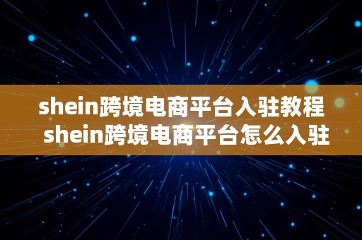 shein跨境电商平台入驻教程  shein跨境电商平台怎么入驻