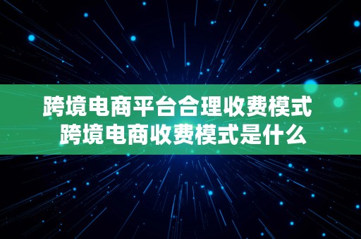 跨境电商平台合理收费模式  跨境电商收费模式是什么