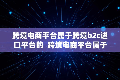 跨境电商平台属于跨境b2c进口平台的  跨境电商平台属于跨境b2c进口平台的是